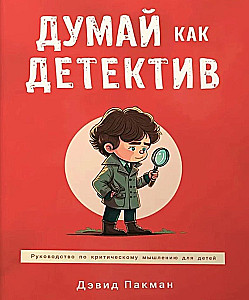 Думай как детектив. Руководство по критическому мышлению для детей