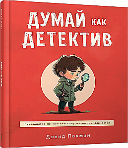 Думай как детектив. Руководство по критическому мышлению для детей
