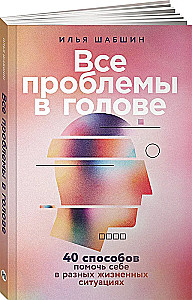 Все проблемы в голове: 40 способов помочь себе в разных жизненных ситуациях