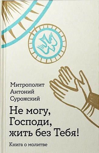 Не могу, Господи, жить без Тебя! Книга о молитве