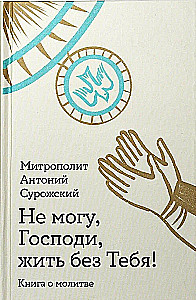 Не могу, Господи, жить без Тебя! Книга о молитве