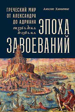 Эпоха завоеваний: Греческий мир от Александра до Адриана 336 г. до н.э. - 138 г. н.э.