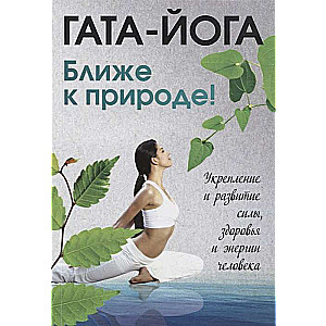 Gata-joga. Tuvojoties dabai! Cilvēka spēka, veselības un enerģijas stiprināšana un attīstība