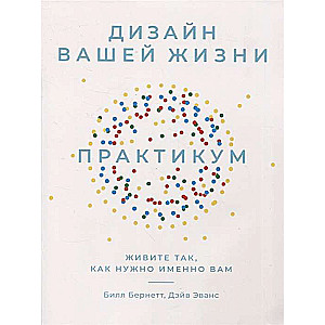 Дизайн вашей жизни. Живите так, как нужно именно вам. Практикум.