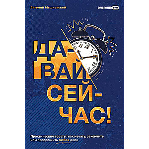 Давай сейчас! Практические советы. Как начать, закончить или продолжить любое дело