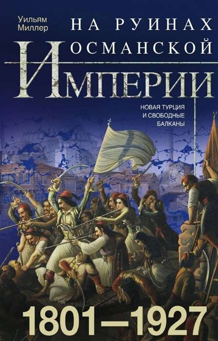 Uz Osmaņu impērijas drupām. Jaunā Turcija un brīvās Balkāni. 1801—1927
