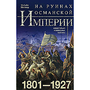 Uz Osmaņu impērijas drupām. Jaunā Turcija un brīvās Balkāni. 1801—1927