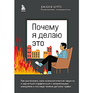 Kāpēc es to daru. Kā atpazīt savas psiholoģiskās aizsardzības un iemācīties tikt galā ar nepatīkamām emocijām un bērnības traumu sekām