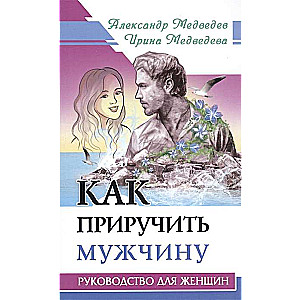 Как приручить мужчину. Руководство для женщины