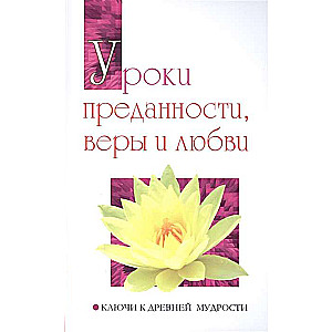 Уроки преданности, веры и любви. Ключи к древней мудрости