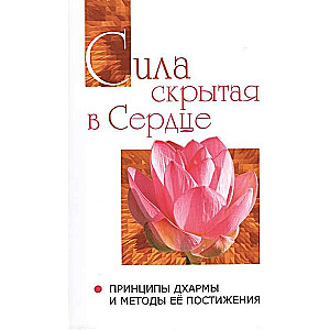 Сила, скрытая в сердце. Принципы Дхармы и методы её постижения