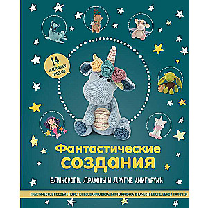 Фантастические создания. Единороги, драконы и другие амигуруми. Практическое пособие по использованию вязального крючка в качестве волшебной палочки