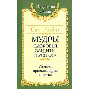 Сан Лайт. Мудры здоровья, защиты и успеха. Жесты призывающие счастье.