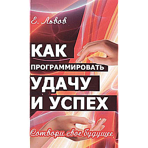 Как программировать удачу и успех. 2-е изд. Сотвори свое будущее