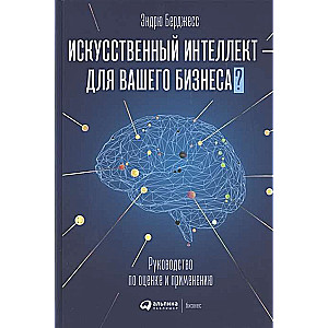Искусственный интеллект — для вашего бизнеса : Руководство по оценке и применению