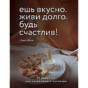Esi garšīgi. Dzīvo ilgi. Esi laimīgs! 50 receptes iesācēju pavāram