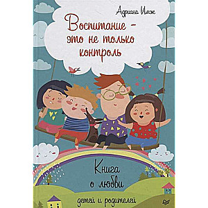 Audzināšana - tas nav tikai kontrole. Grāmata par bērnu un vecāku mīlestību