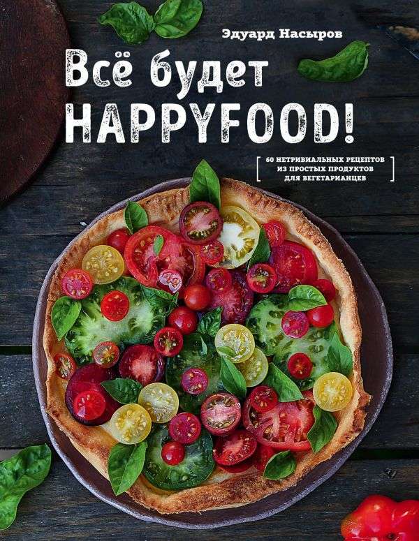 Все будет HappyFood: 60 нетривиальных рецептов из простых продуктов для вегетарианцев