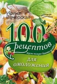 100 рецептов для омоложения. Вкусно, полезно, душевно, целебно