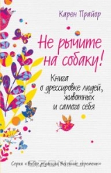 Не рычите на собаку! Книга о дерссировке людей, животных и самого себя