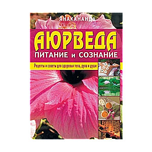 Аюрведа. Питание и сознание. Рецепты и советы для здоровья тела, духа и души