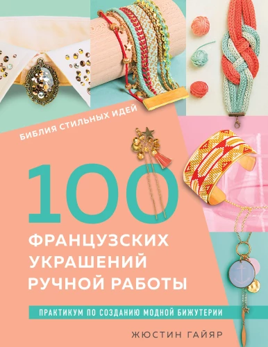 Stila ideju Bībele. 100 franču roku darbs rotājumi. Praktiska nodarbība modes rotaslietu izgatavošanā