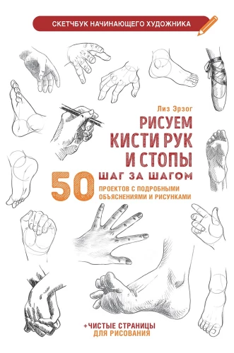 Zīmējam roku un pēdu pirkstus soli pa solim. 50 projekti ar detalizētiem skaidrojumiem un zīmējumiem: Sākuma mākslinieka skiču grāmata