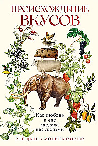Происхождение вкусов. Как любовь к еде сделала нас людьми