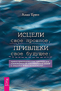Исцели свое прошлое, привлеки свое будущее. Травма-ориентированные практики для освобождения