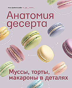 Анатомия десерта. Муссы, торты, макароны в деталях