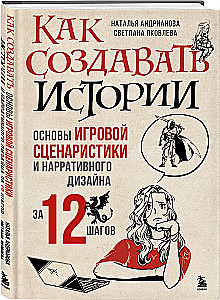 Как создавать истории. Основы игровой сценаристики и нарративного дизайна за 12 шагов
