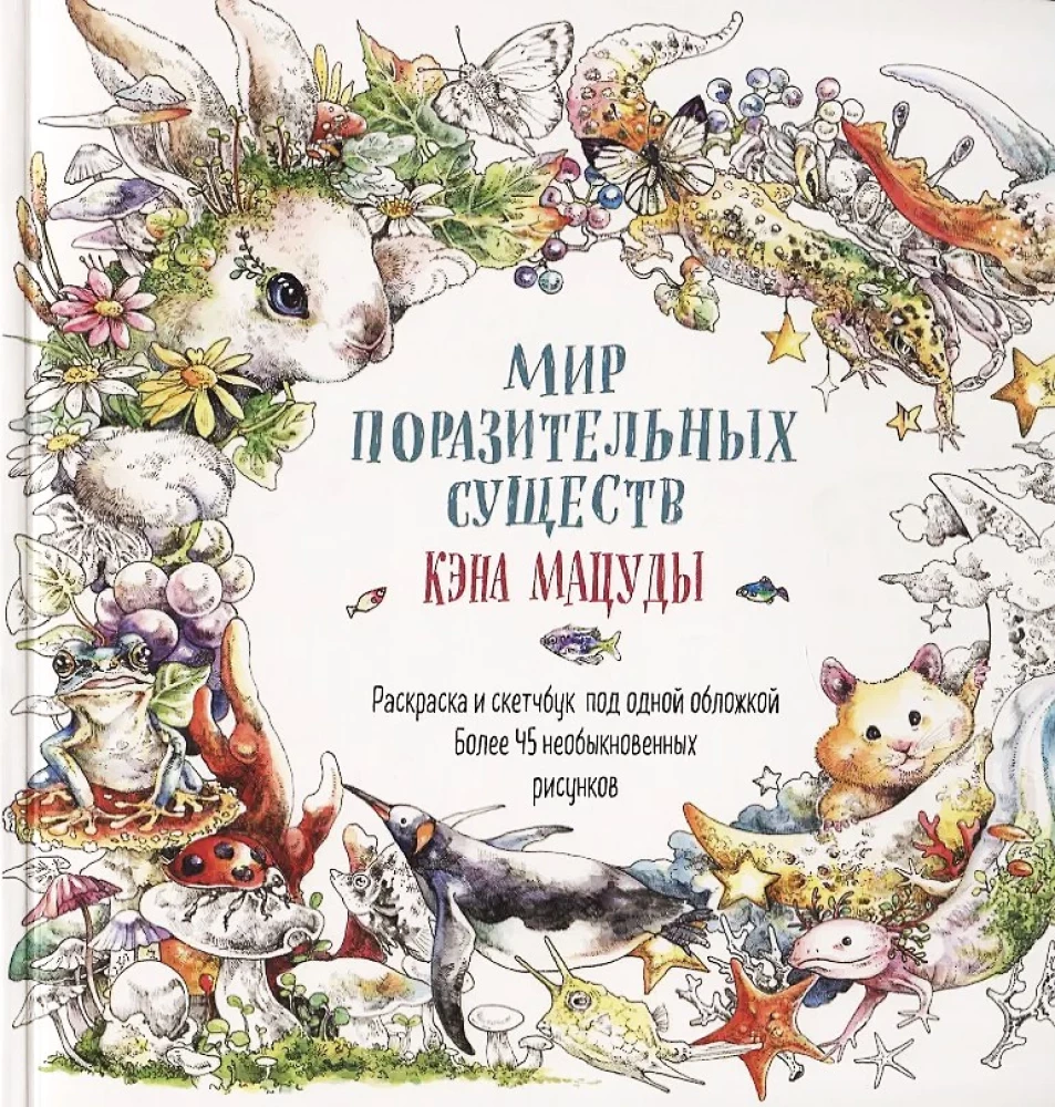 Мир поразительных существ Кэна Мацуды. Раскраска и скетчбук под одной обложкой. Более 45 необыкновенных рисунков