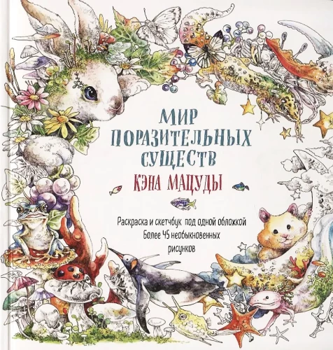 Мир поразительных существ Кэна Мацуды. Раскраска и скетчбук под одной обложкой. Более 45 необыкновенных рисунков