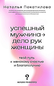 Успешный мужчина - дело рук женщины. Твой путь к женскому счастью и благополучию