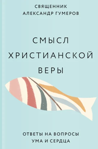 Смысл христианской веры. Ответы на вопросы ума и сердца