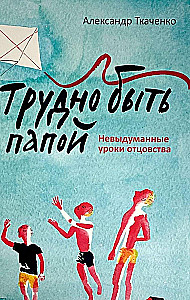 Трудно быть папой. Невыдуманные уроки отцовства