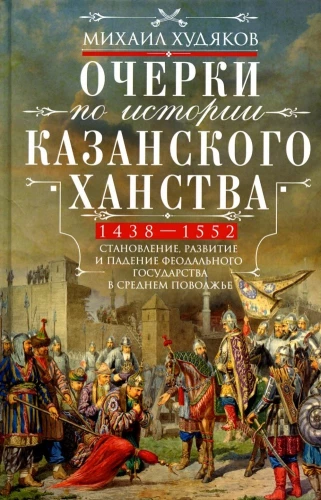 Очерки по истории Казанского ханства. Становление, развитие и падение феодального государства в Среднем Поволжье. 1438–1552 гг.