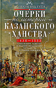 Очерки по истории Казанского ханства. Становление, развитие и падение феодального государства в Среднем Поволжье. 1438–1552 гг.