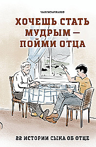Хочешь стать мудрым - пойми отца. 22 истории сына об отце