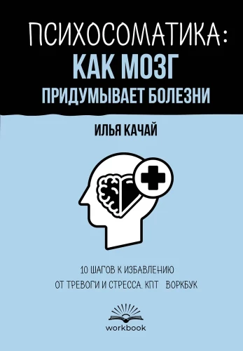 Психосоматика: как мозг придумывает болезни. 10 шагов к избавлению от тревоги и стресса. КПТ воркбук