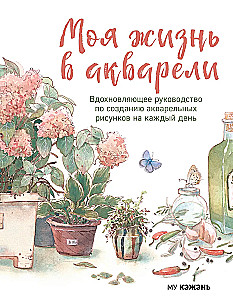 Моя жизнь в акварели. Вдохновляющее руководство по созданию акварельных рисунков на каждый день