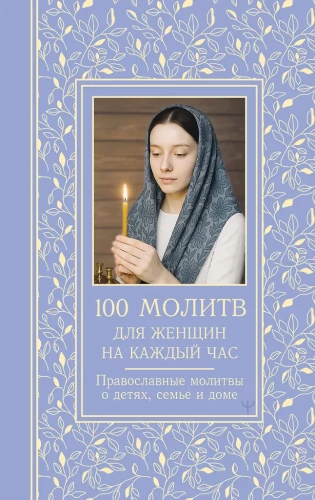 100 lūgšanu sievietēm katrai dienai un stundai. Pareizticīgo lūgšanas par bērniem, ģimeni un māju