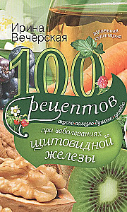 100 рецептов при заболеваниях щитовидной железы. Вкусно, полезно, душевно, целебно