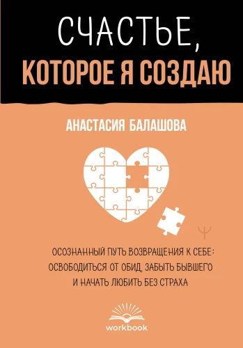 Счастье, которое я создаю. Осознанный путь возвращения к себе: освободиться от обид, забыть бывшего и начать любить без страха